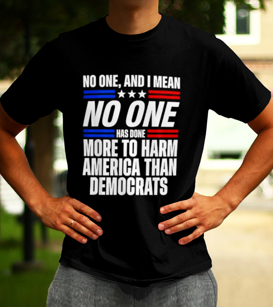 No One And I Mean No One Has Done More To Harm America Than Democrats T-Shirt