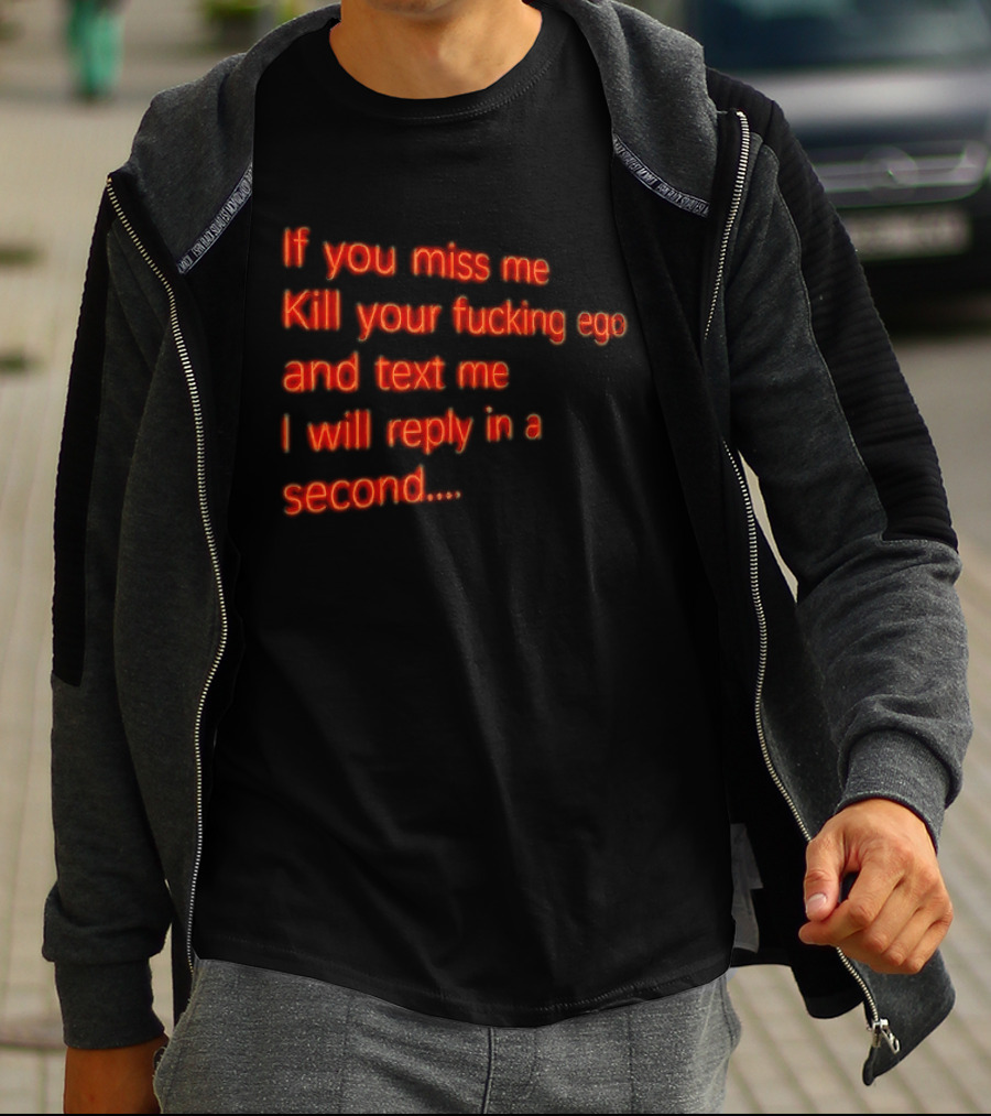 If You Miss Me Kill Your Fucking Ego And Text Me I Will Reply In A Second T-Shirt