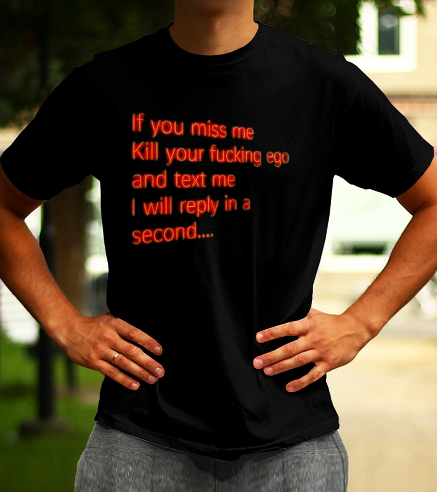 If You Miss Me Kill Your Fucking Ego And Text Me I Will Reply In A Second T-Shirt