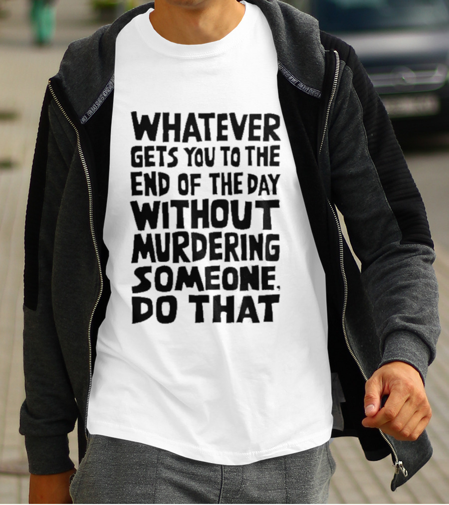 Whatever Gets You To The End Of The Day Without Murdering Someone Do That T-Shirt