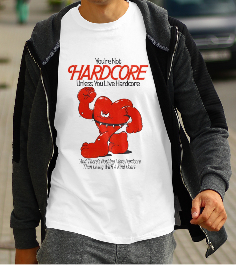 You're Not Hardcore Unless You Live Hardcore And There's Nothing More Hardcore Than Living With A Kind Heart T-Shirt
