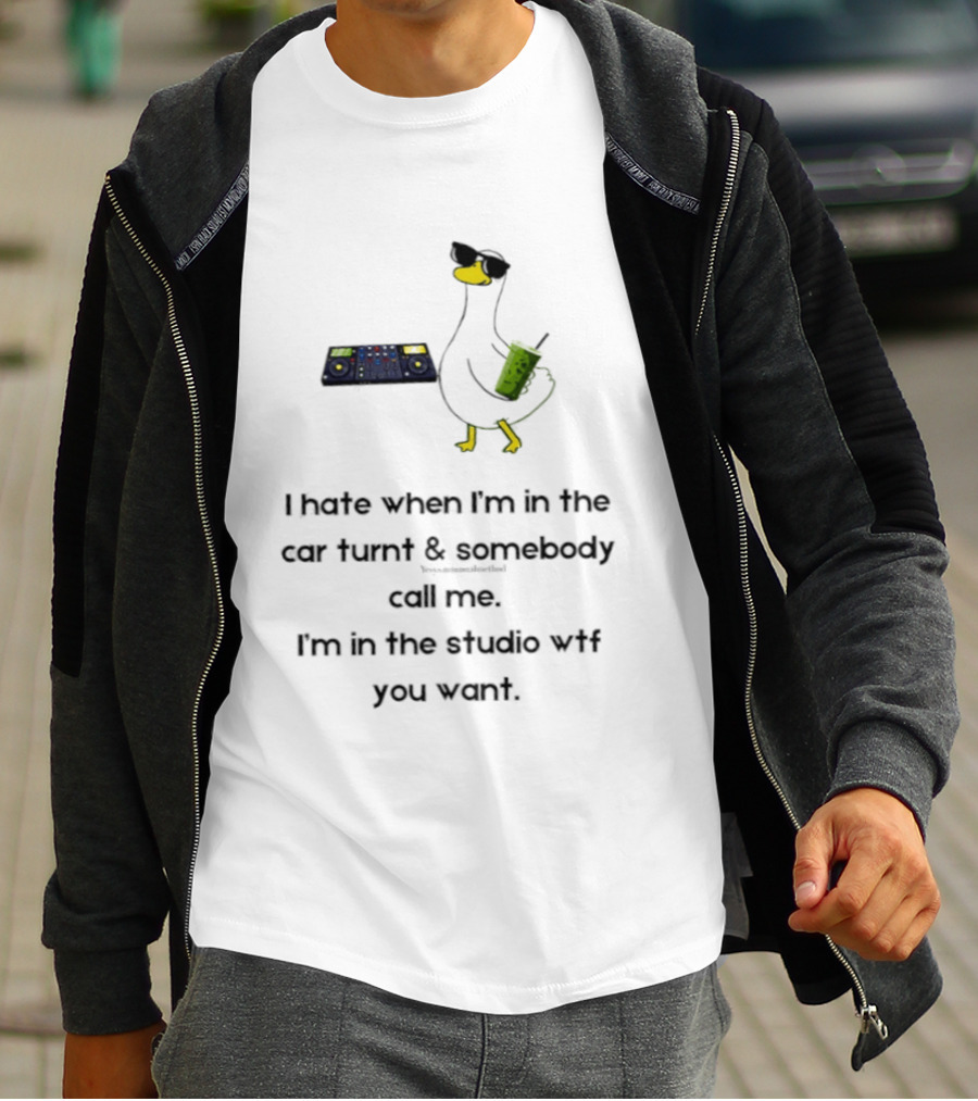 DJ Duck I Hate When I'm In The Car Turnt And Somebody Call Me I'm In The Studio WTF You Want T-Shirt