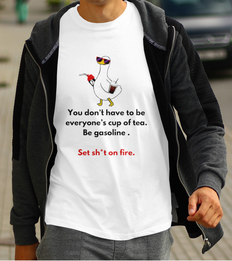 Duck You Don't Have To Be Everyone's Cup Of Tea Be Gasoline Set Sh*t On Fire T-Shirt