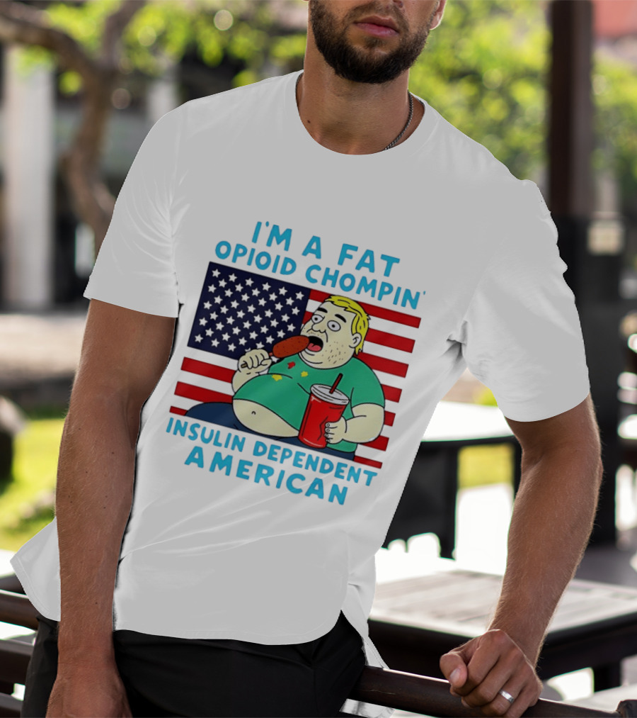 I'm A Fat Opioid Chompin Insulin Dependent American T-Shirt