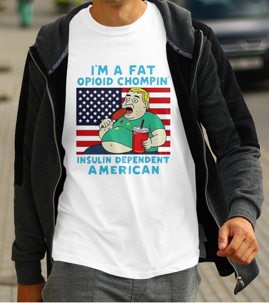 I'm A Fat Opioid Chompin Insulin Dependent American T-Shirt