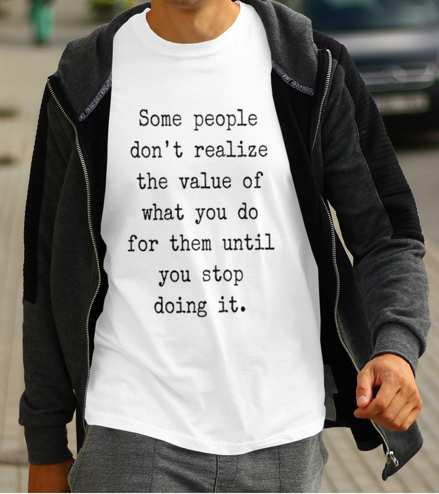 Some People Don't Realize The Value Of What You Do Until You Stop T-Shirt