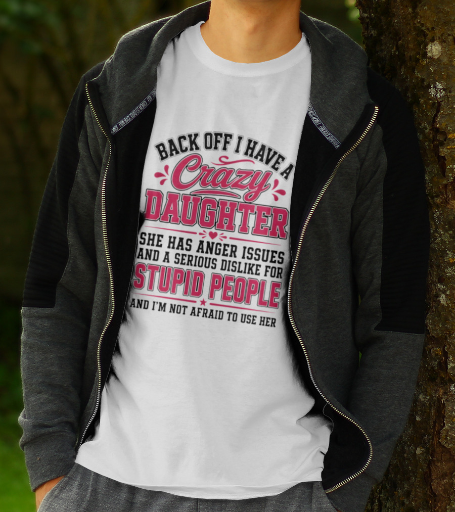 Back Off I Have A Crazy Daughter She Has Anger Issues Dislike For Stupid People Not Afraid To Use Her T-Shirt