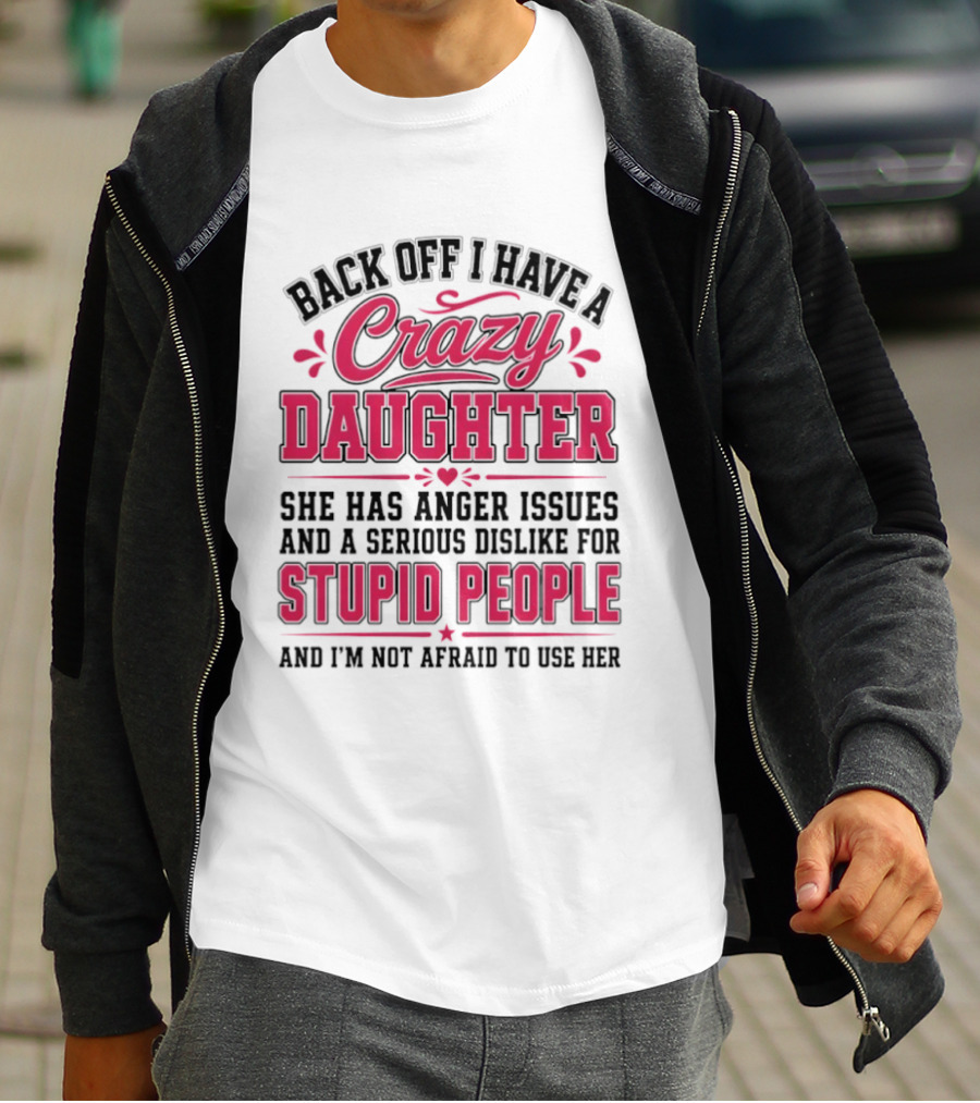 Back Off I Have A Crazy Daughter She Has Anger Issues Dislike For Stupid People Not Afraid To Use Her T-Shirt