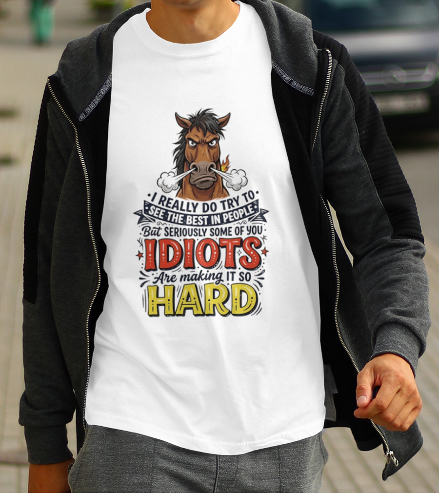 Horse I Really Do Try To See The Best In People Seriously Some Of You Idiots Are Making It So Hard T-Shirt