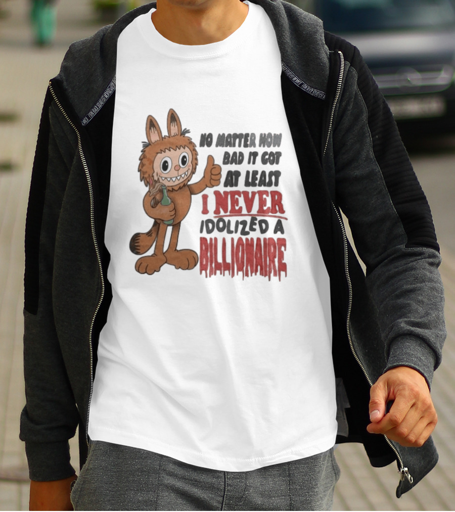 No Matter How Bad It Got At Least I Never Idolized A Billionaire Labubu T-Shirt