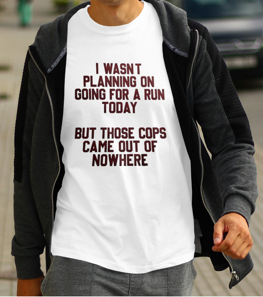 I Wasn't Planning On Going For A Run Today But Those Cops Came Out Of Nowhere Running Humor T-Shirt