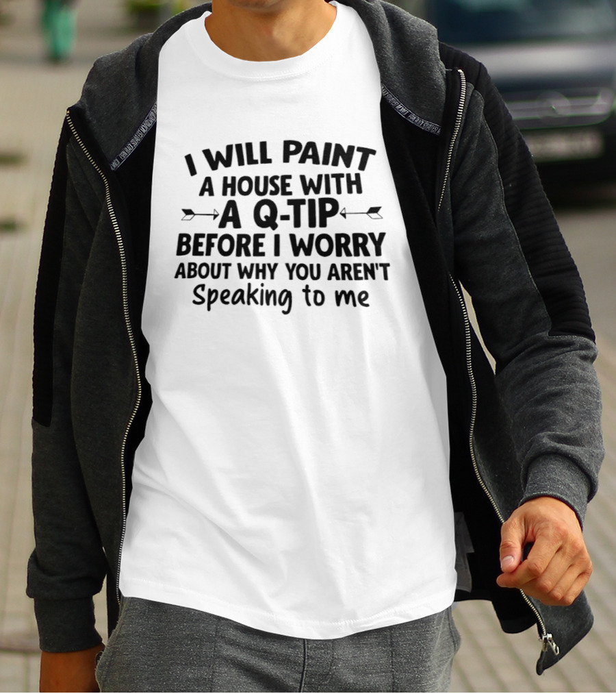 I Will Paint A House With A Q Tip Before I Worry About Why You Aren't Speaking To Me T-Shirt