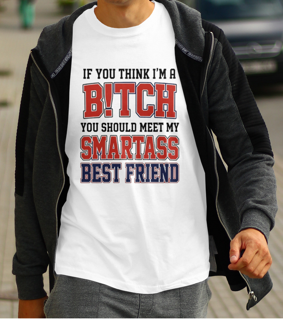 If You Think I'm A Bitch You Should Meet My Smartass Best Friend T-Shirt