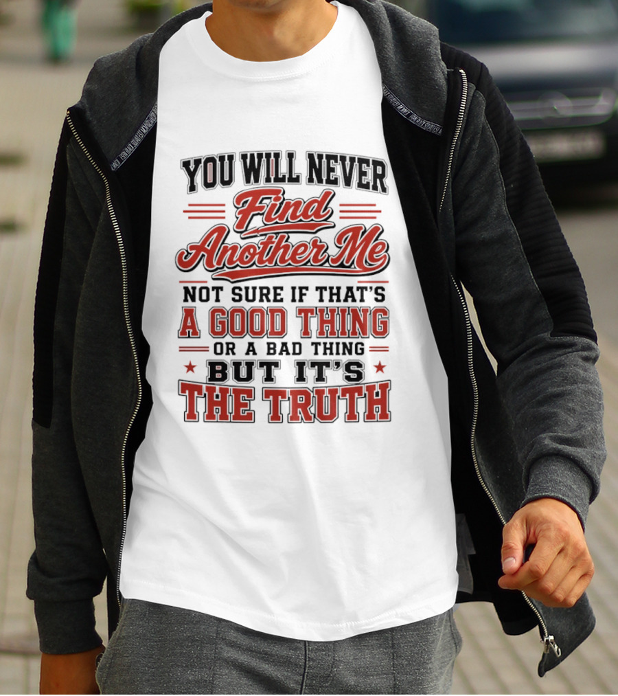 You Will Never Find Another Me Not Sure If That Is A Good Thing Or A Bad Thing But It's The Truth T-Shirt