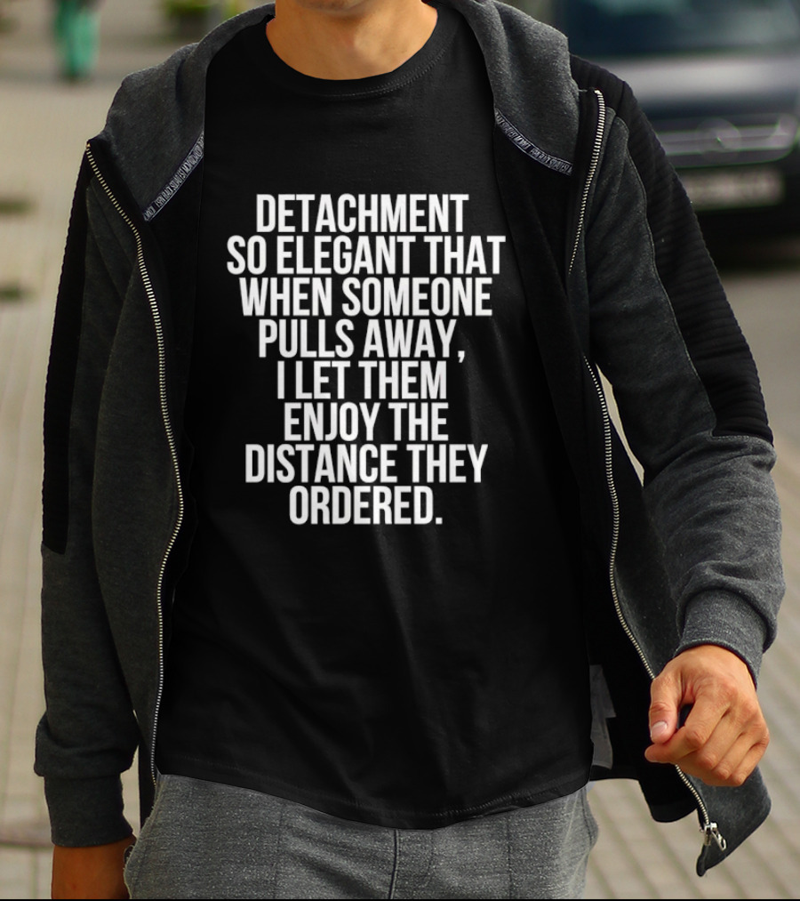 Detachment So Elegant When Someone Pulls Away I Let Them Enjoy The Distance They Ordered T-Shirt