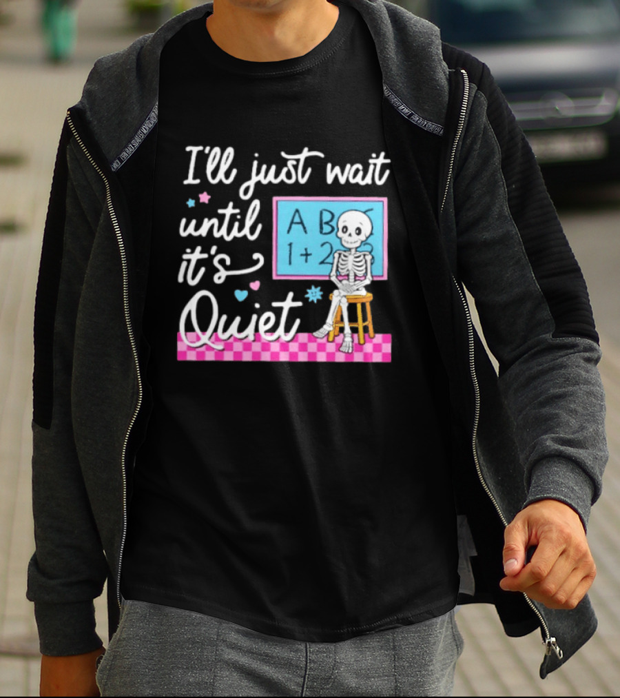 I'll Just Wait Until It's Quiet Skeleton Classroom Humor T-Shirt