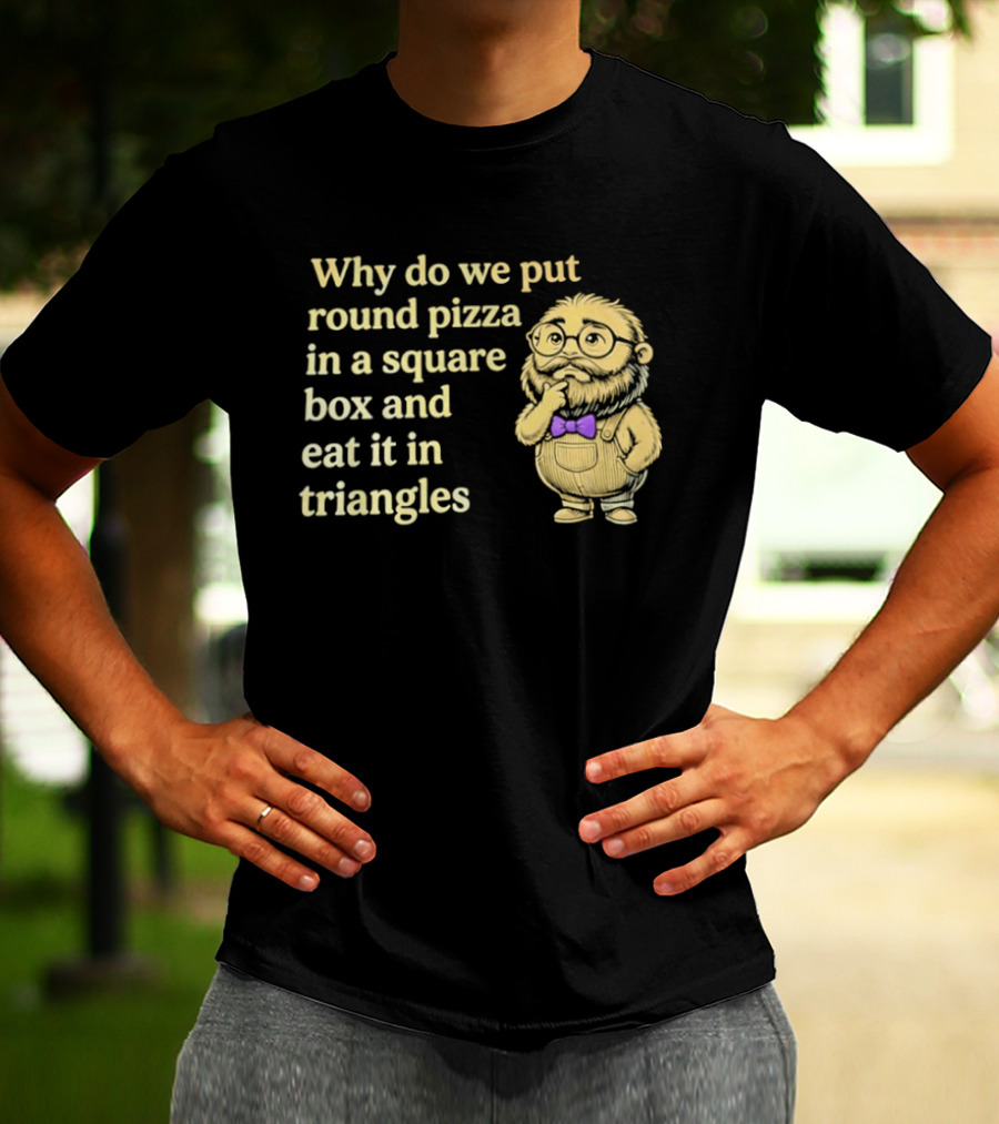 Why Do We Put Round Pizza In A Square Box And Eat It In Triangles Funny Professor T-Shirt