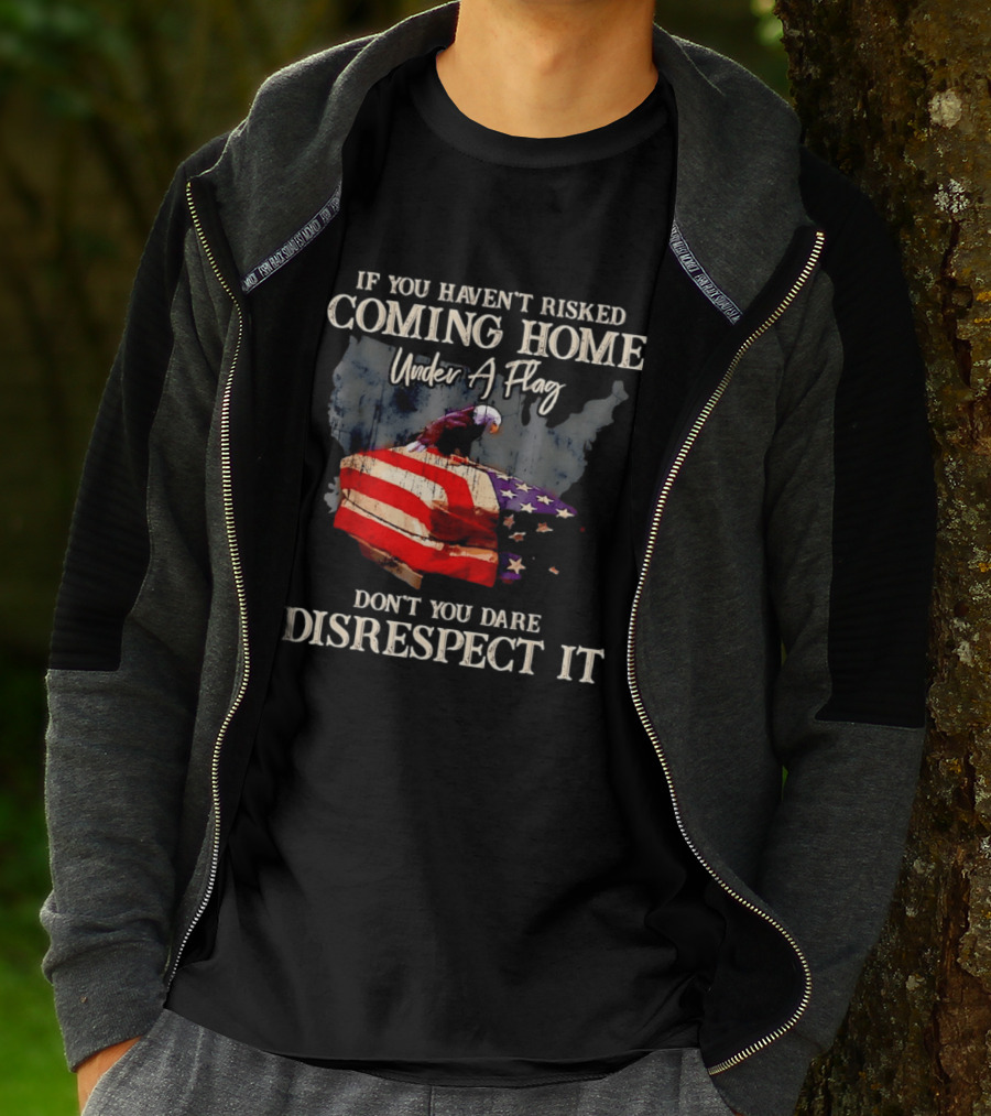 If You Haven't Risked Coming Home Under A Flag Don't You Dare Disrespect It American Flag Bald Eagle T-Shirt