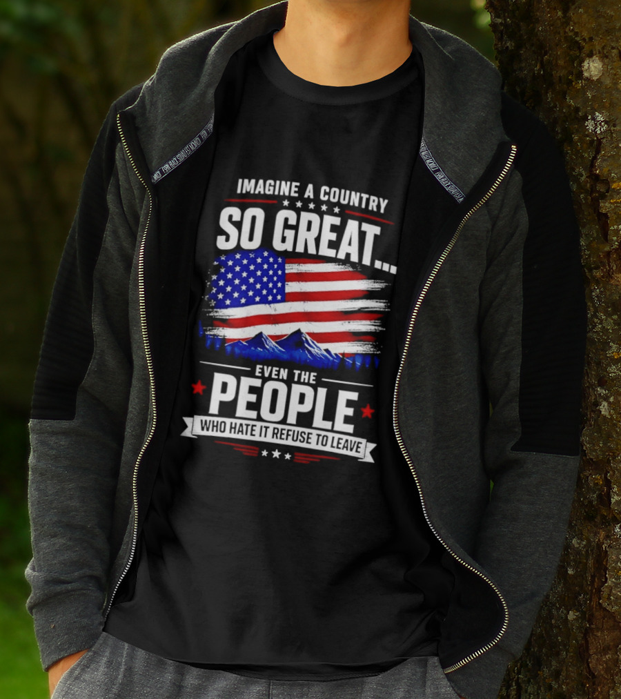 Imagine A Country So Great Even The People Who Hate It Refuse To Leave Flag Stars Stripes Mountains T-Shirt
