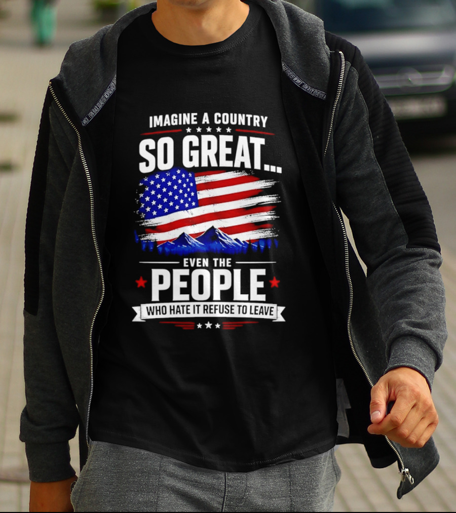 Imagine A Country So Great Even The People Who Hate It Refuse To Leave Flag Stars Stripes Mountains T-Shirt