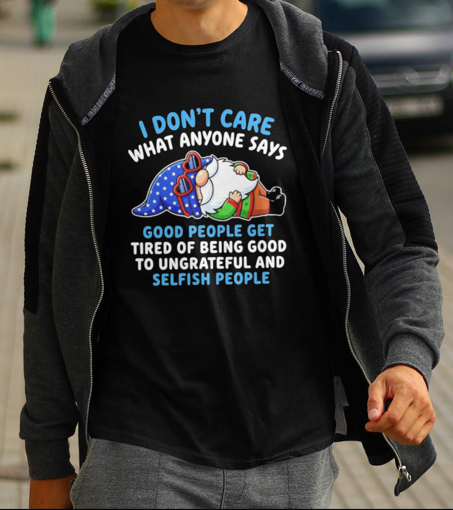 I Don't Care What Anyone Says Good People Get Tired Of Being Good To Ungrateful And Selfish People Gnome T-Shirt