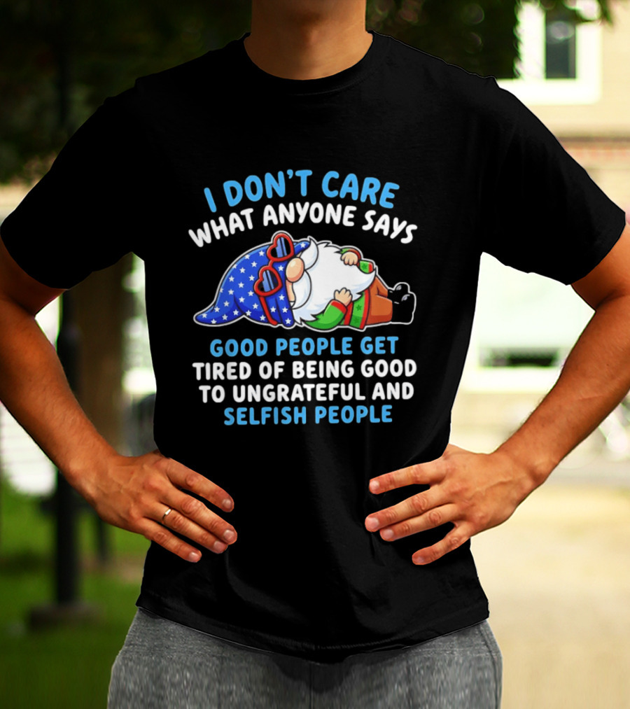 I Don't Care What Anyone Says Good People Get Tired Of Being Good To Ungrateful And Selfish People Gnome T-Shirt