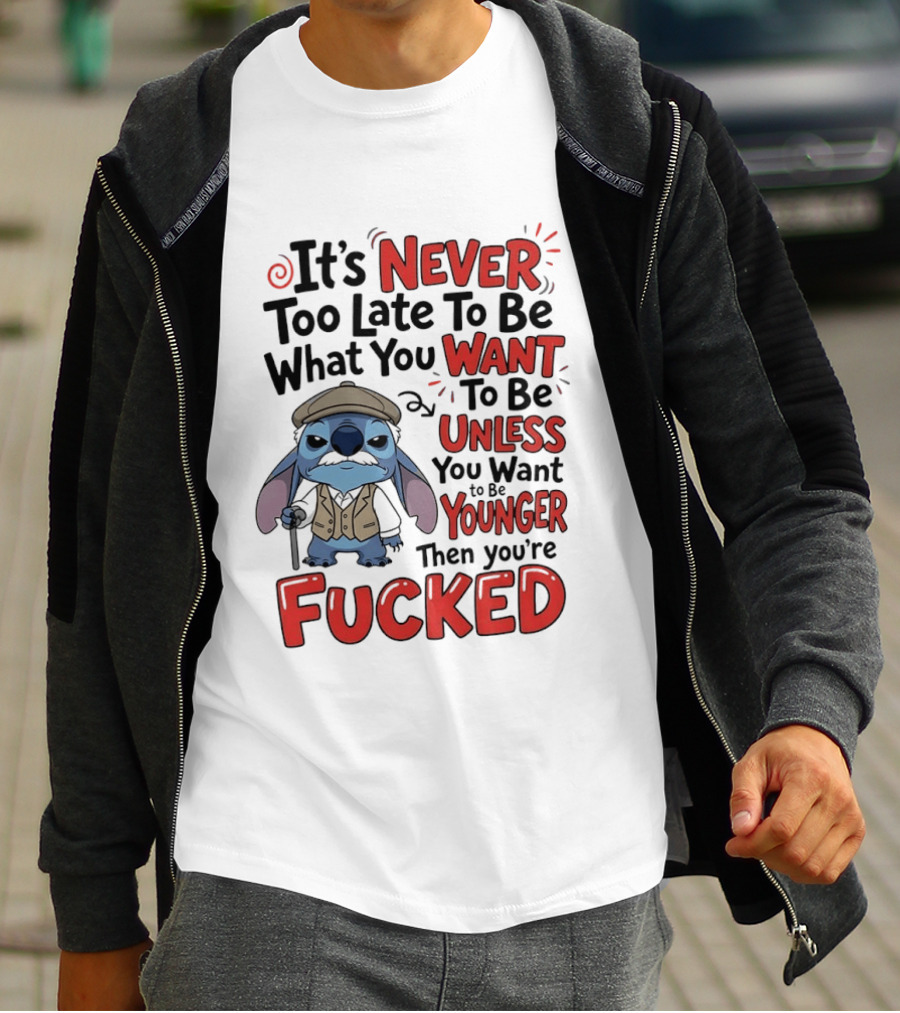 Stitch Never Too Late To Be What You Want Unless You Want To Be Younger Then You're Fucked T-Shirt