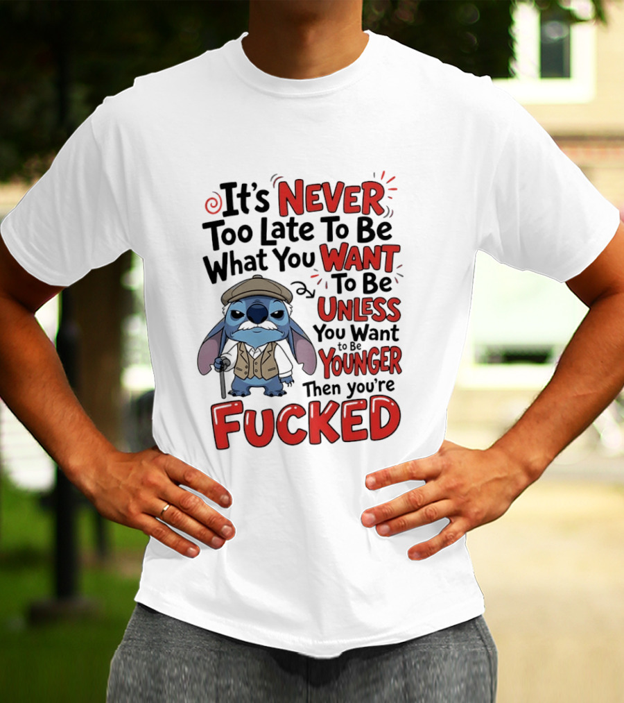 Stitch Never Too Late To Be What You Want Unless You Want To Be Younger Then You're Fucked T-Shirt