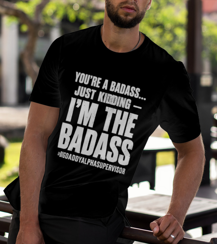 You're A Badass Just Kidding I'm The Badass #BigDaddyAlphaSupervisor T-Shirt