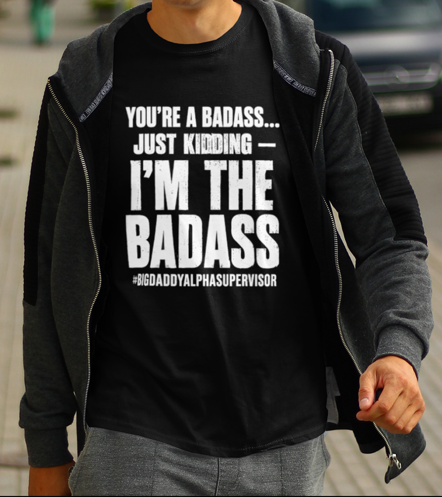 You're A Badass Just Kidding I'm The Badass #BigDaddyAlphaSupervisor T-Shirt