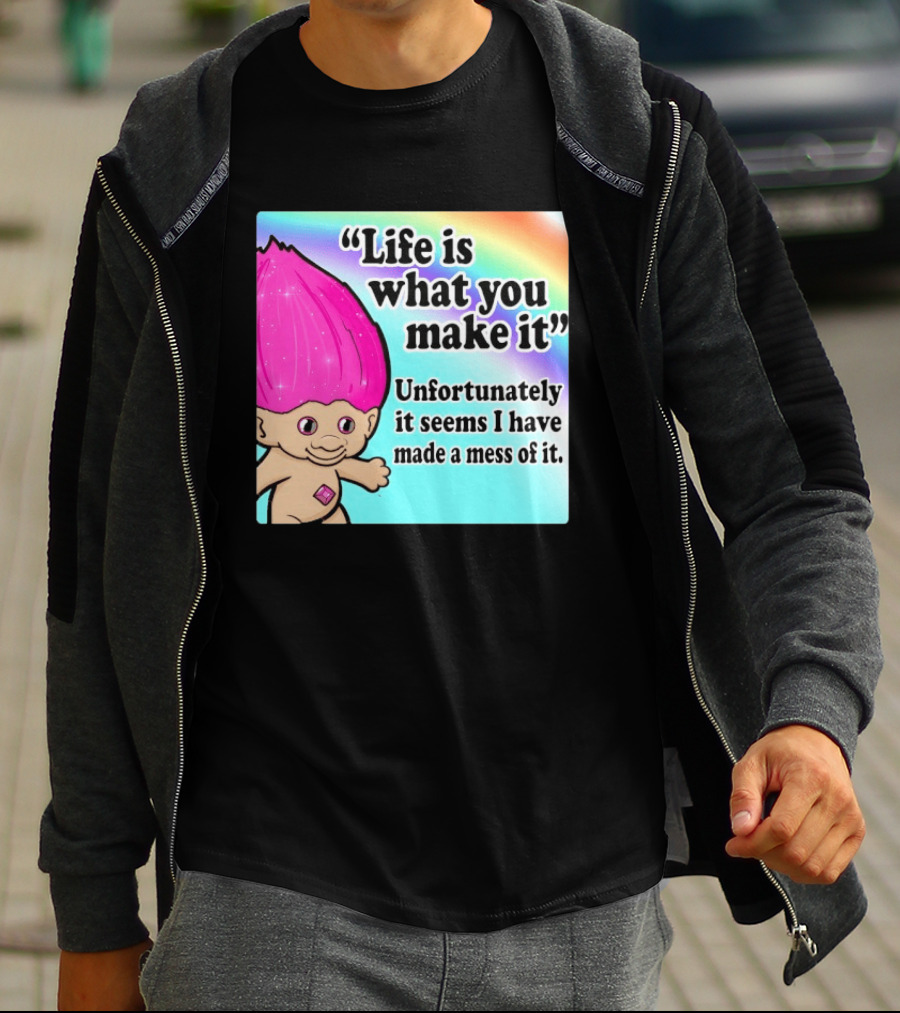 Life Is What You Make It Unfortunately It Seems I Have Made A Mess Of It Troll Rainbow T-Shirt