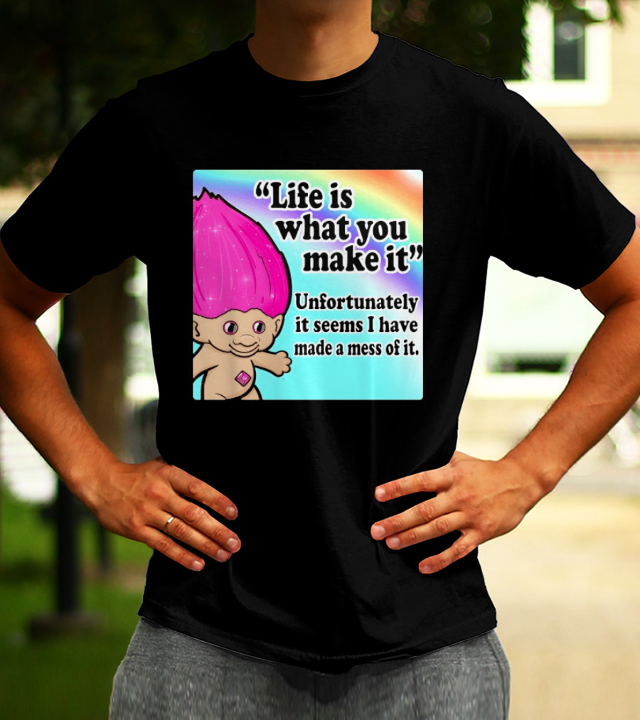 Life Is What You Make It Unfortunately It Seems I Have Made A Mess Of It Troll Rainbow T-Shirt