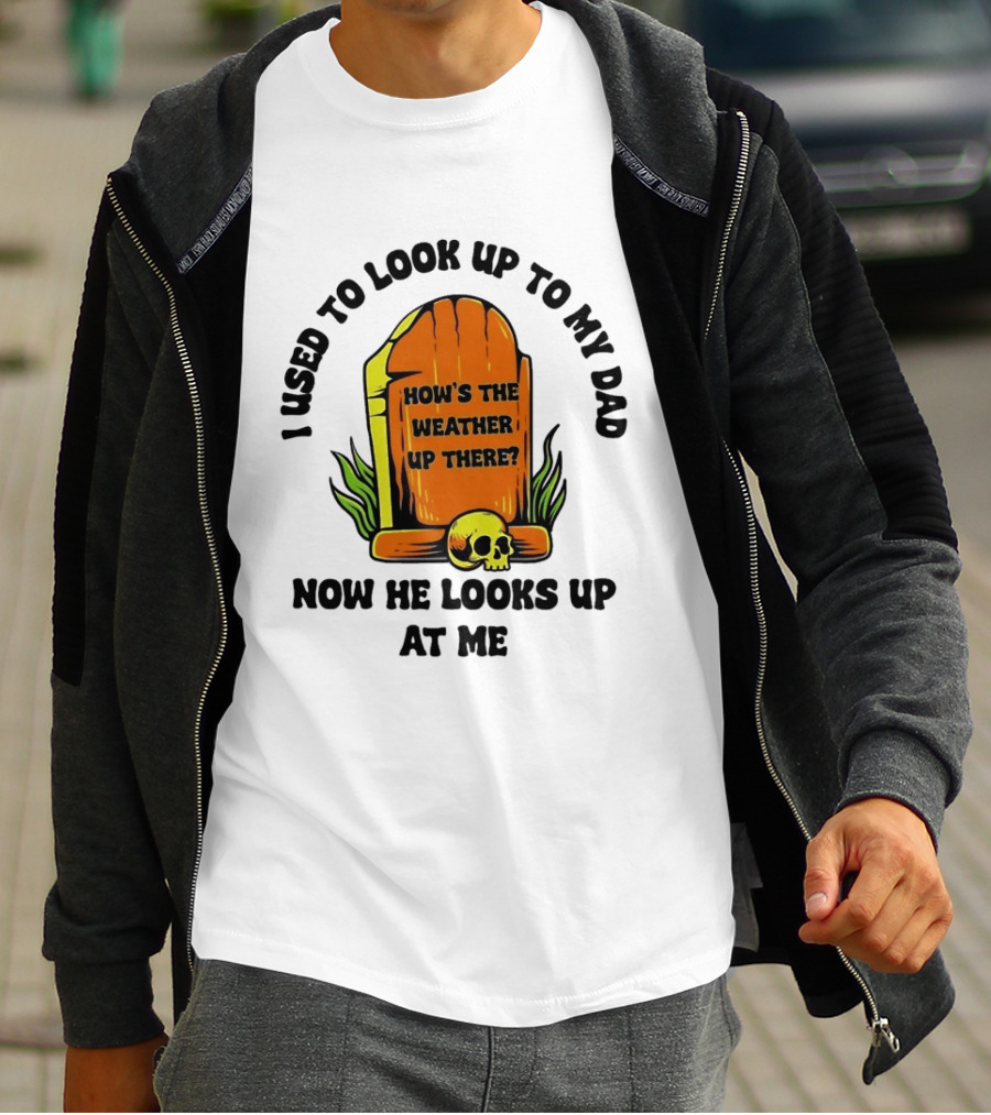 I Used To Look Up To My Dad Now He Looks Up At Me How's The Weather Up There Tombstone Skull T-Shirt