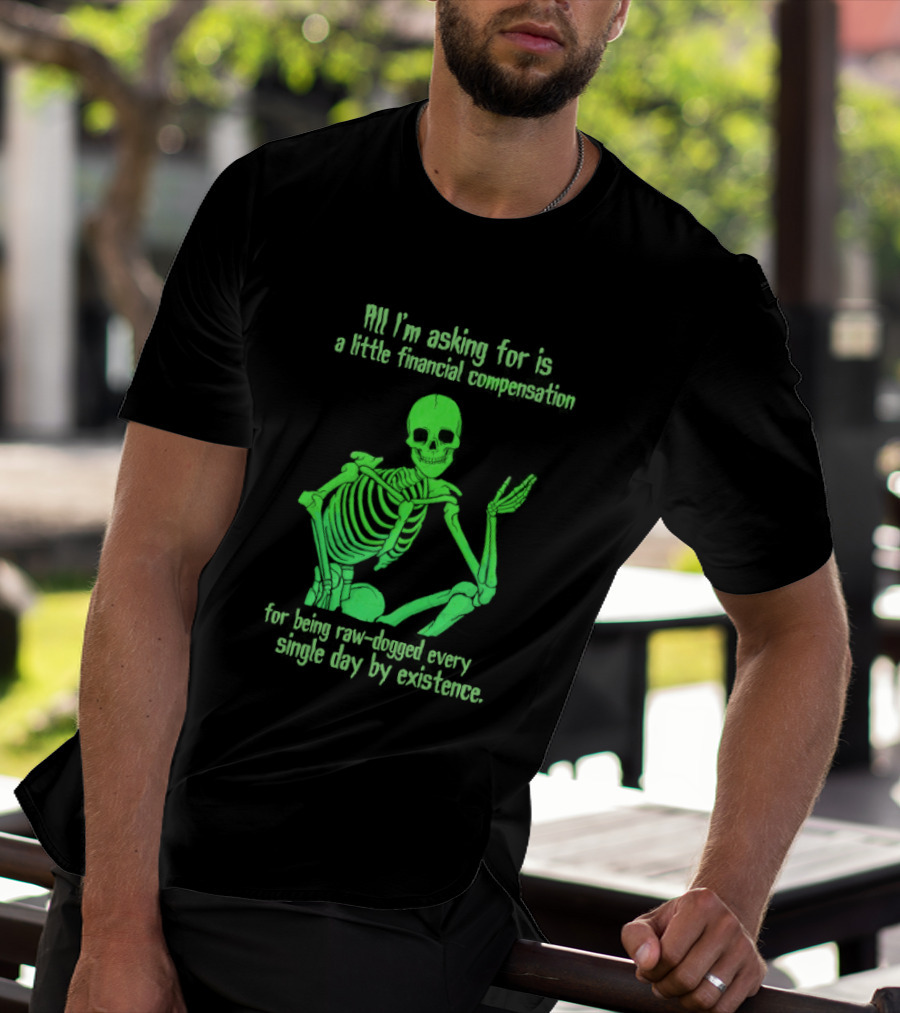 All I Am Asking For Is A Little Financial Compensation For Being Raw Dogged By Existence Skeletal Figure Iconic Humor T-Shirt