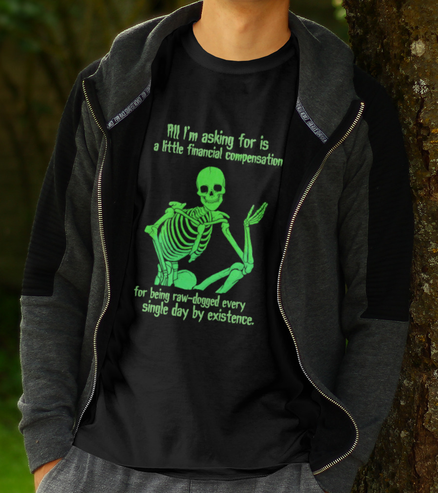 All I Am Asking For Is A Little Financial Compensation For Being Raw Dogged By Existence Skeletal Figure Iconic Humor T-Shirt