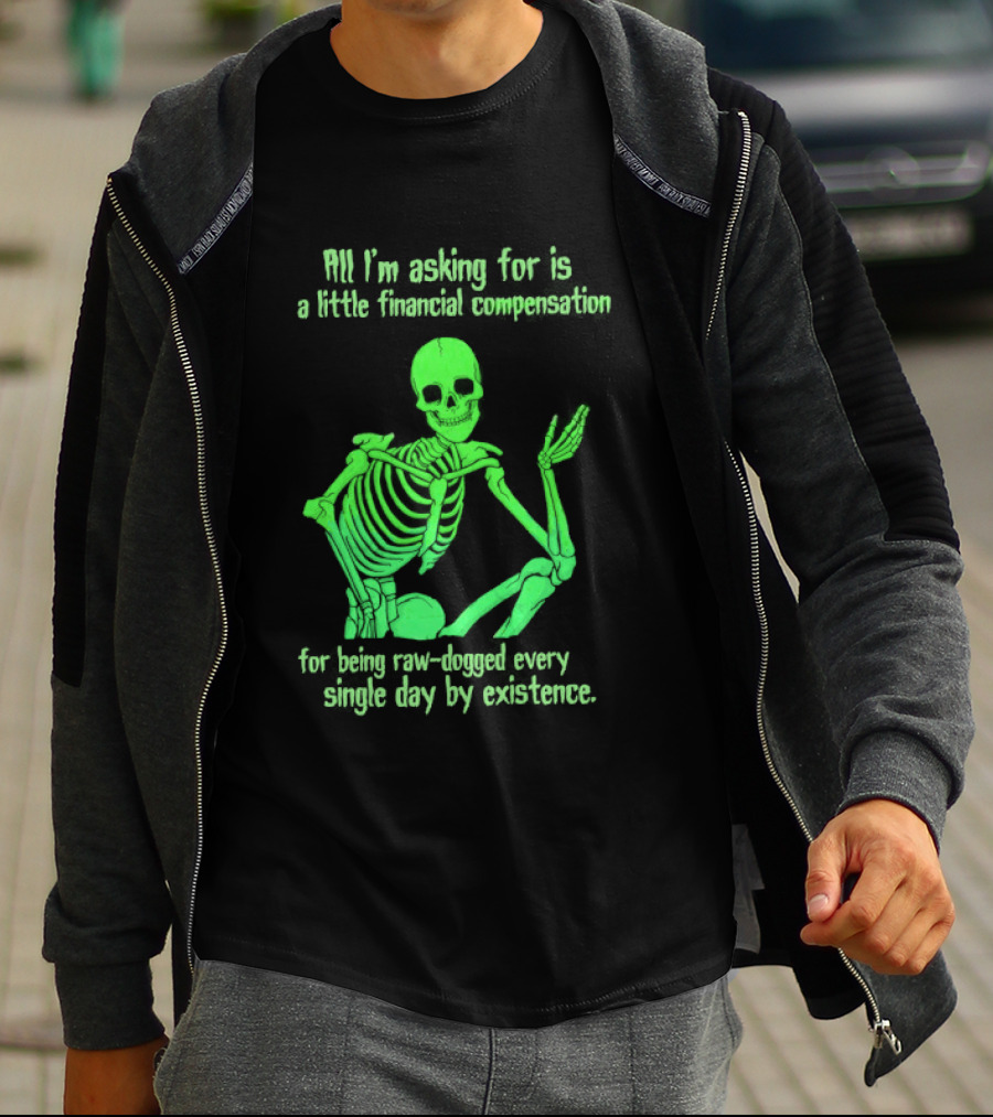 All I Am Asking For Is A Little Financial Compensation For Being Raw Dogged By Existence Skeletal Figure Iconic Humor T-Shirt