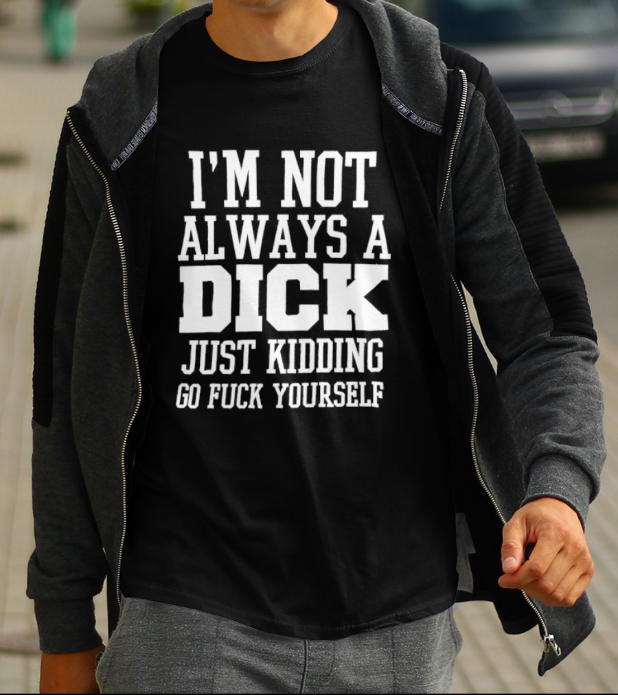 I'm Not Always A Dick Just Kidding Go Fuck Yourself T-Shirt