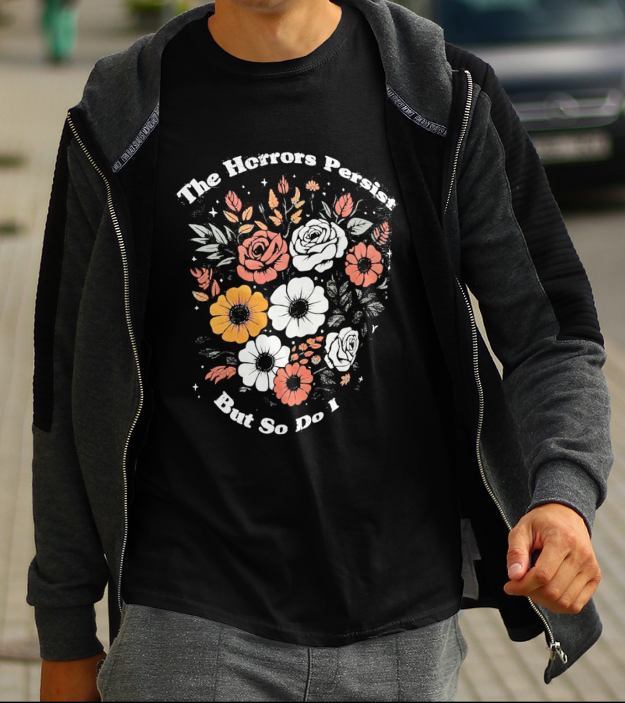The Horrors Persist But So Do I Floral Flowers Resilient Message T-Shirt