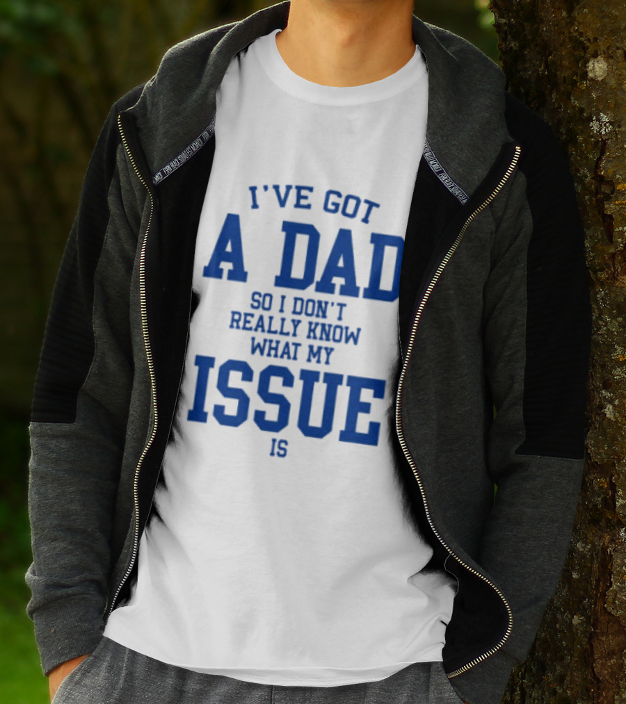 I've Got A Dad So I Don't Really Know What My Issue Is T-Shirt