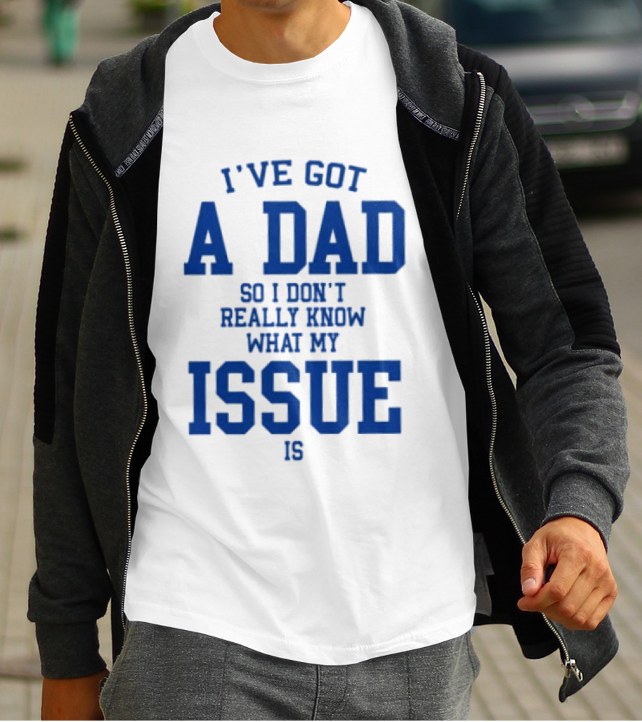 I've Got A Dad So I Don't Really Know What My Issue Is T-Shirt