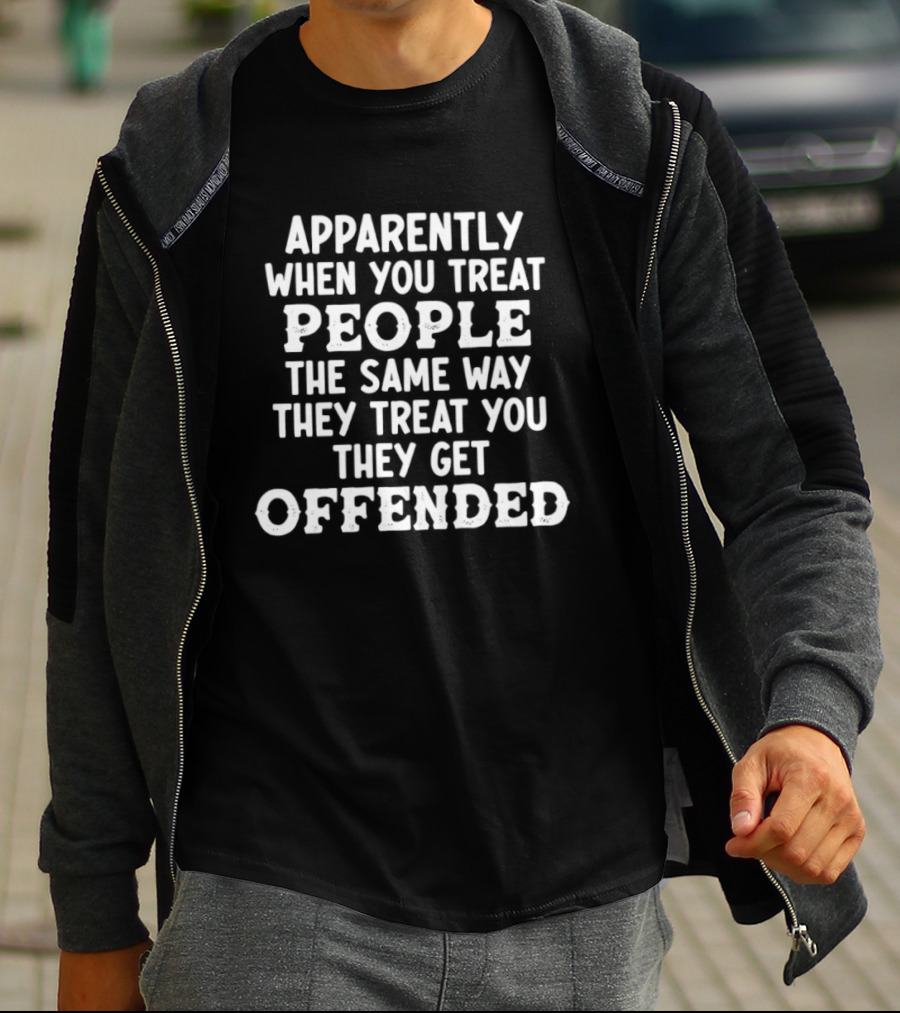 Apparently When You Treat People The Same Way They Treat You They Get Offended T-Shirt