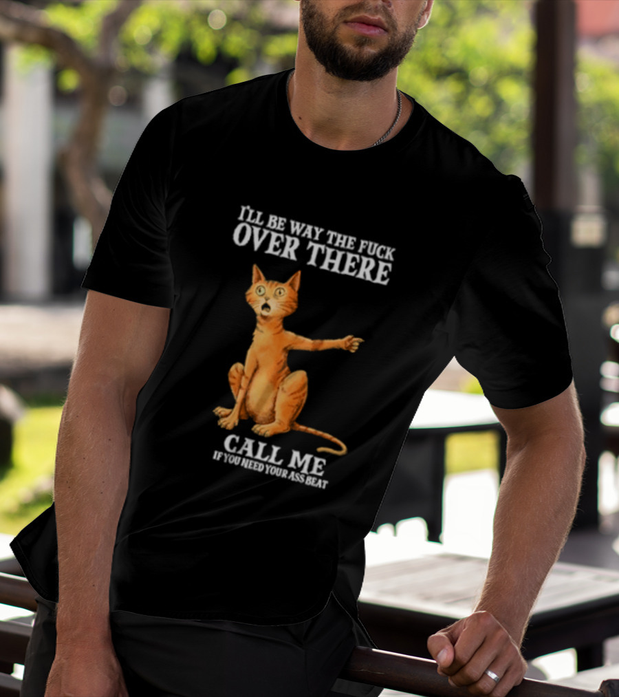 I'll Be Way The Fuck Over There Call Me If You Need Your Ass Beat Cat Modeling Attitude T-Shirt