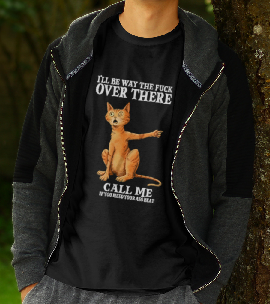 I'll Be Way The Fuck Over There Call Me If You Need Your Ass Beat Cat Modeling Attitude T-Shirt