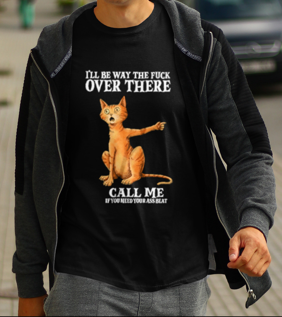 I'll Be Way The Fuck Over There Call Me If You Need Your Ass Beat Cat Modeling Attitude T-Shirt