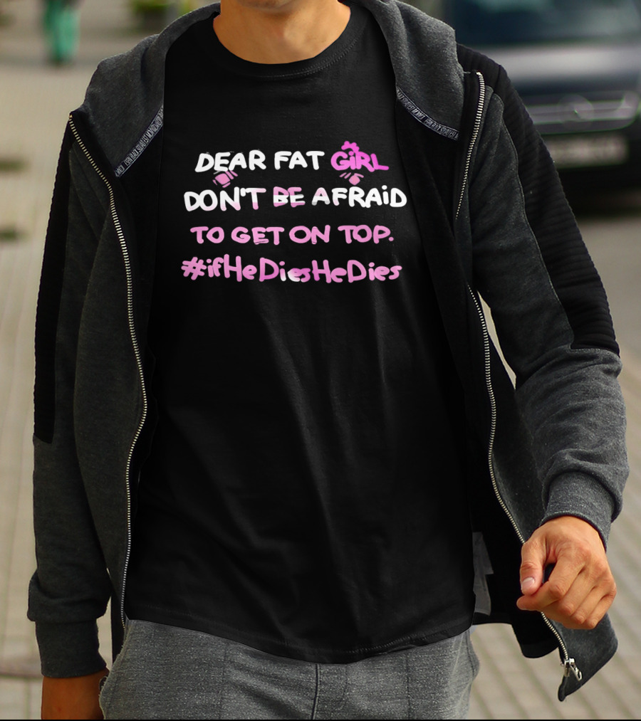 Dear Fat Girl Don't Be Afraid To Get On Top #ifHeDiesHeDies T-Shirt