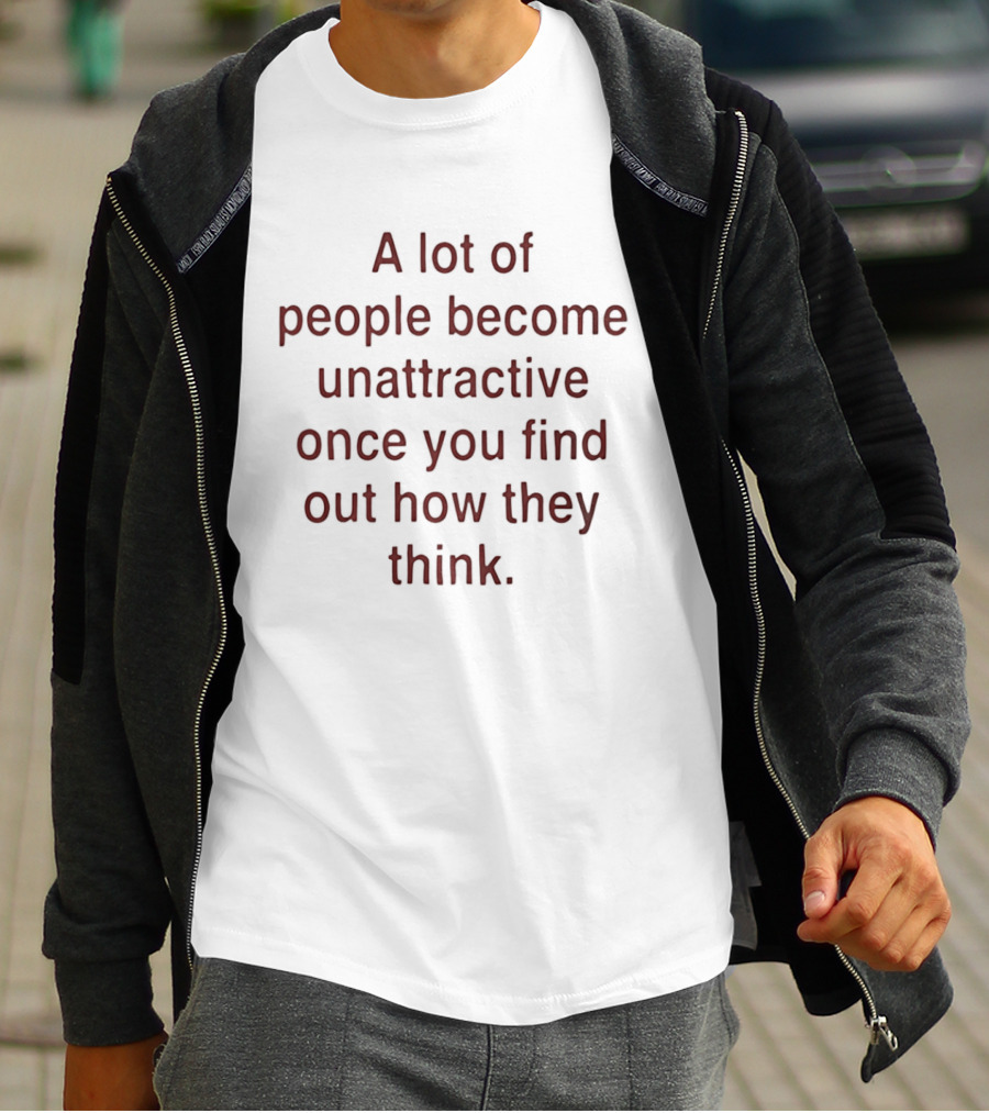A Lot Of People Become Unattractive Once You Find Out How They Think T-Shirt