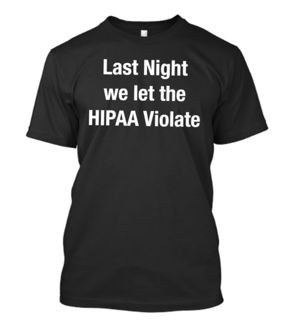 Last Night We Let The HIPAA Violate T-Shirt