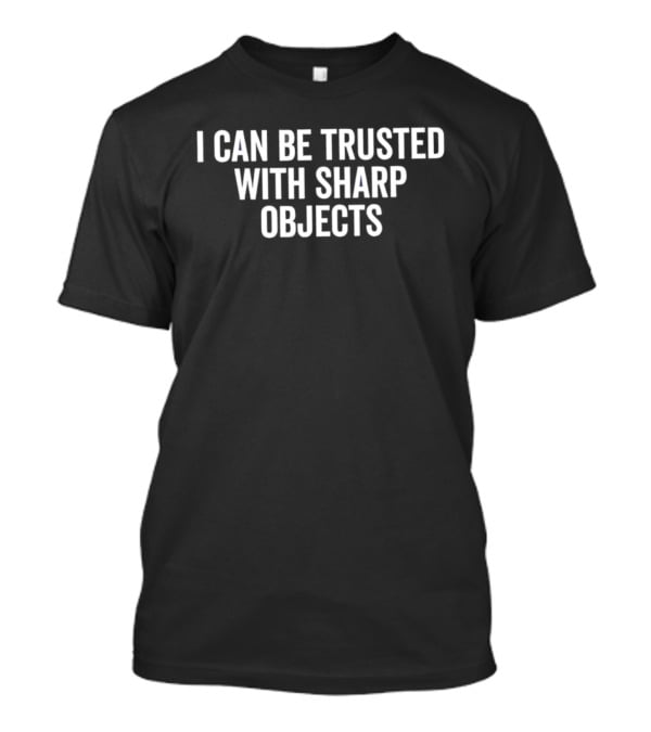 I Can Be Trusted With Sharp Objects T-Shirt