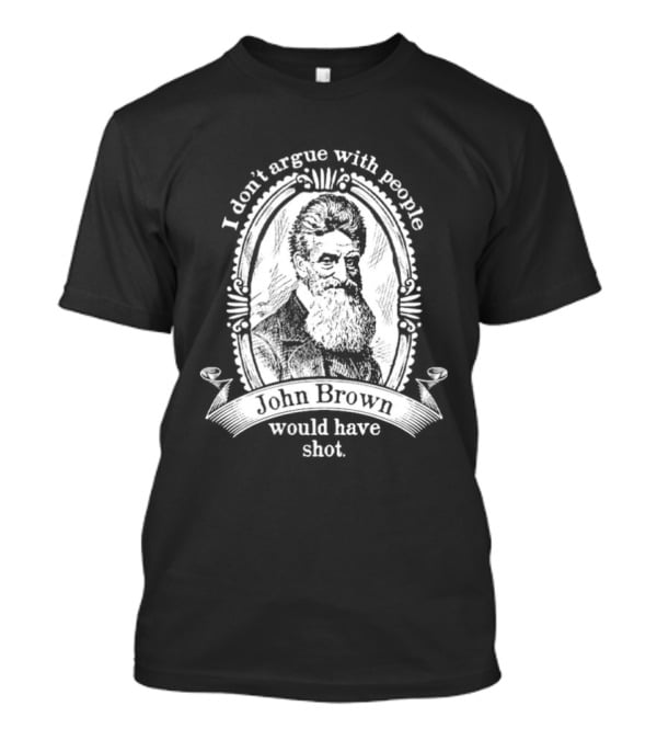 I Don't Argue With People John Brown Would Have Shot T-Shirt