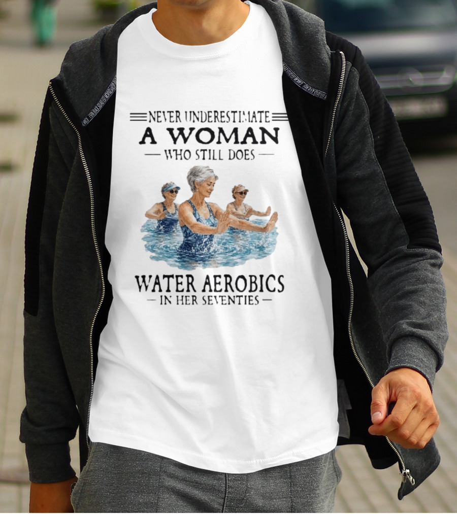Never Underestimate A Woman Who Still Does Water Aerobics In Her Seventies T-Shirt